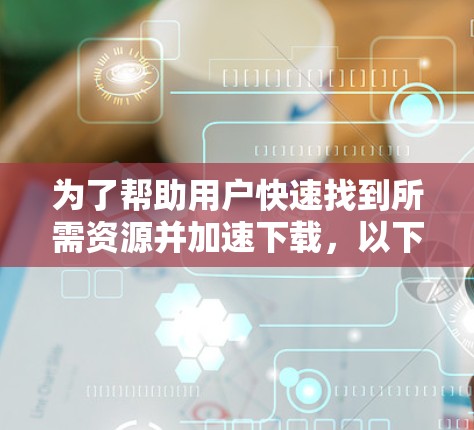 为了帮助用户快速找到所需资源并加速下载，以下是一些综合考虑的因素和推荐工具