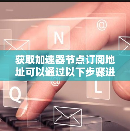 获取加速器节点订阅地址可以通过以下步骤进行