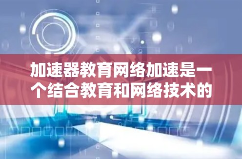 加速器教育网络加速是一个结合教育和网络技术的创新概念，旨在通过提高学习效率和用户体验来提升教育效果。以下是对其的详细分析