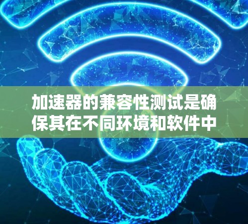 加速器的兼容性测试是确保其在不同环境和软件中的有效性和安全性的重要步骤。以下是详细的测试流程和注意事项