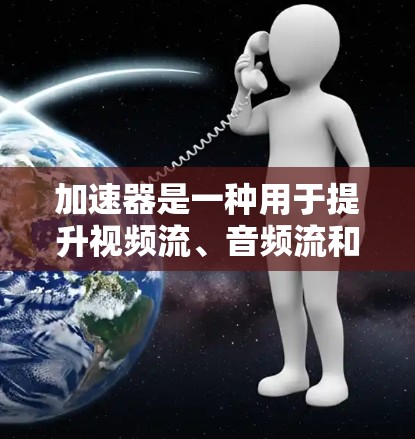 加速器是一种用于提升视频流、音频流和数据流带宽的软件工具。在家庭网络连接中，加速器通过家庭内部的网络连接将流媒体流的带宽提升到更高的水平，从而提供更流畅和更好的体验