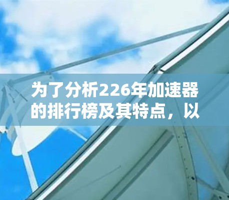 为了分析226年加速器的排行榜及其特点，以下是详细的总结和建议