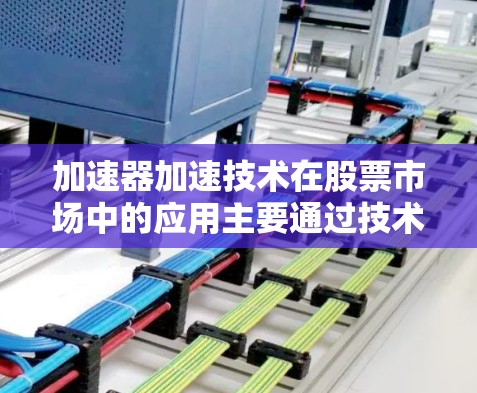 加速器加速技术在股票市场中的应用主要通过技术指标来预测价格走势，如MACD和RSI，这些指标结合形成加速线，帮助判断趋势的增强或减弱。以下是更详细的分析
