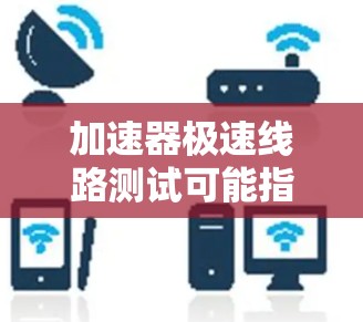 加速器极速线路测试可能指的是使用特定的加速器或网络设备来测试网络线路的高速度或速度。以下是一些可能的解释和步骤