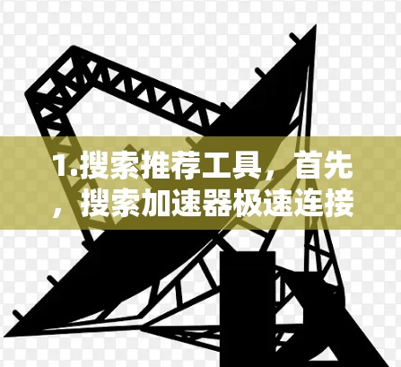 1.搜索推荐工具，首先，搜索加速器极速连接或相关关键词，查看是否有公开的用户评价或下载链接