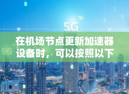 在机场节点更新加速器设备时，可以按照以下步骤进行操作