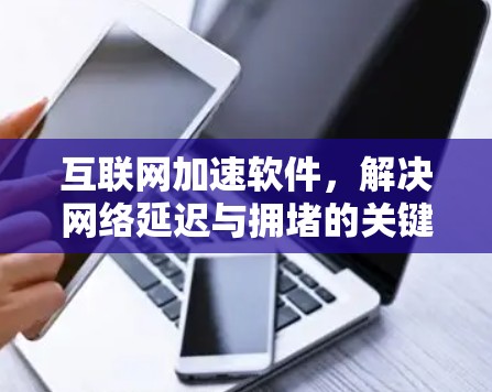 互联网加速软件，解决网络延迟与拥堵的关键技术