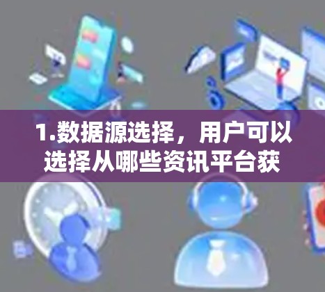 1.数据源选择，用户可以选择从哪些资讯平台获取信息，如新闻网站、行业报告、市场分析平台等