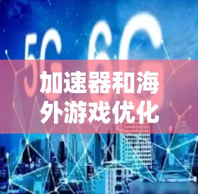 加速器和海外游戏优化是一个涉及技术、性能和用户体验的复杂问题。以下是一些建议，帮助您优化海外游戏的性能