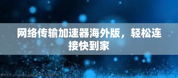 网络传输加速器海外版，轻松连接快到家