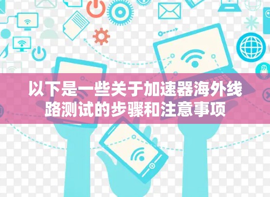 以下是一些关于加速器海外线路测试的步骤和注意事项