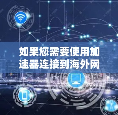 如果您需要使用加速器连接到海外网站，以下是一些步骤和建议