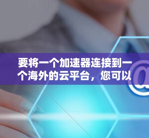 要将一个加速器连接到一个海外的云平台，您可以按照以下步骤进行