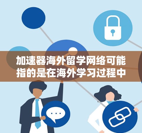 加速器海外留学网络可能指的是在海外学习过程中，通过特定的工具、资源或策略，帮助学生或研究人员更快地完成留学或学术项目。以下是一些可能的解释和建议
