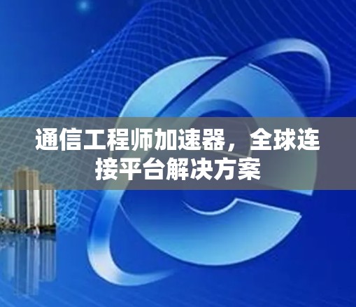 通信工程师加速器，全球连接平台解决方案