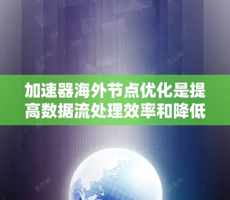 加速器海外节点优化是提高数据流处理效率和降低成本的重要一步。海外节点通常指从外部网络连接的加速器，用于将数据从外部存储进行本地处理。为了优化海外节点性能，可以从以下几个方面入手