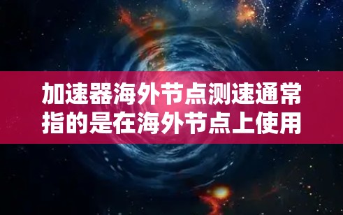加速器海外节点测速通常指的是在海外节点上使用加速器进行网络性能测试，以评估其网络连接速度、延迟或稳定性。以下是一些相关的信息和步骤