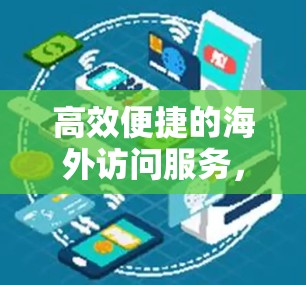 高效便捷的海外访问服务，助力全球企业跨国发展