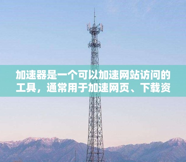 加速器是一个可以加速网站访问的工具，通常用于加速网页、下载资源、搜索结果等。如果您需要访问海外店铺，比如亚马逊、淘宝、当地零售平台等，加速器可以帮助您更快地浏览商品、下载资源或进行其他操作