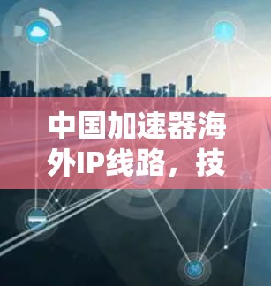 中国加速器海外IP线路，技术突破与应用前景