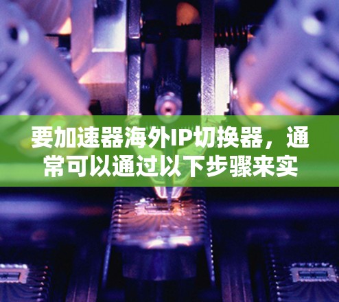 要加速器海外IP切换器，通常可以通过以下步骤来实现