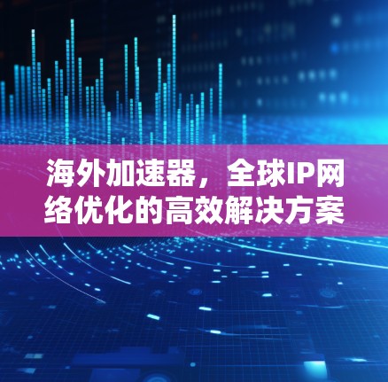 海外加速器，全球IP网络优化的高效解决方案