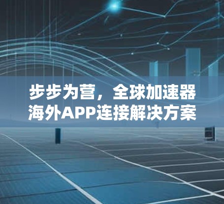 步步为营，全球加速器海外APP连接解决方案