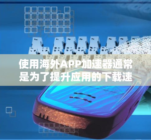使用海外APP加速器通常是为了提升应用的下载速度和体验。以下是一个清晰的步骤指南，帮助你顺利使用海外加速工具