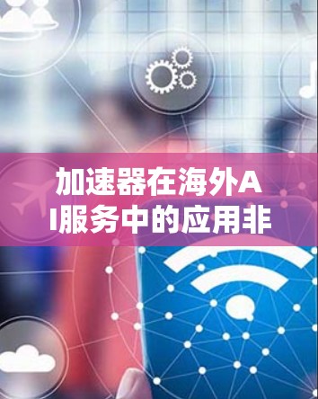 加速器在海外AI服务中的应用非常广泛，涵盖了多个行业，从医疗到工业，从金融到农业，每个行业都有其独特的挑战和需求。以下是对海外加速器在加速AI服务中的具体应用和优势的总结