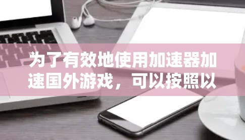 为了有效地使用加速器加速国外游戏，可以按照以下步骤进行
