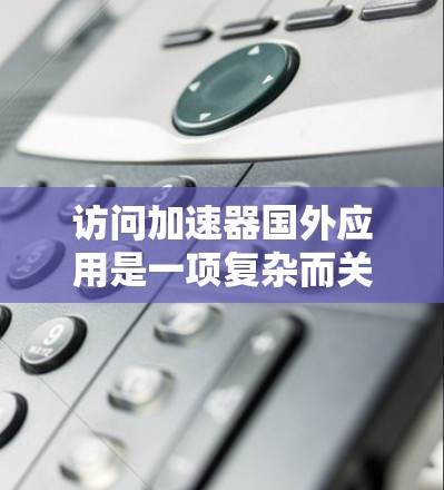访问加速器国外应用是一项复杂而关键的实践，涉及技术、安全和合规性等多个方面。以下是一个结构化的总结，帮助您更好地理解和实施这一过程