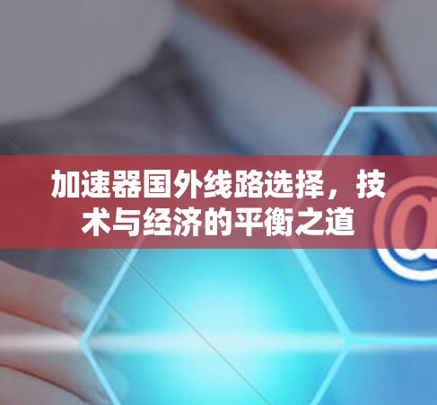 加速器国外线路选择，技术与经济的平衡之道