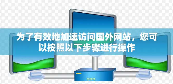 为了有效地加速访问国外网站，您可以按照以下步骤进行操作