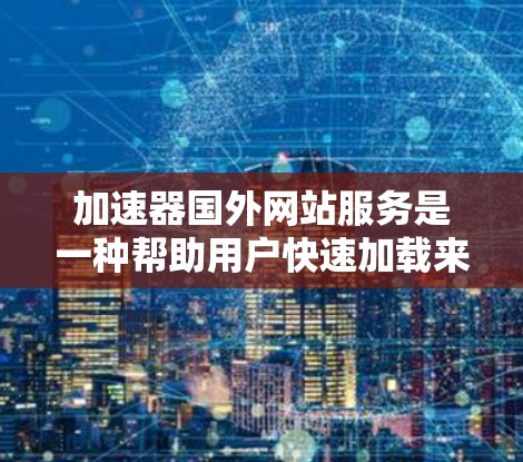 加速器国外网站服务是一种帮助用户快速加载来自其他国家的网站的技术，适用于那些在另一个国家访问这些网站的用户。以下是对这种服务的详细分析