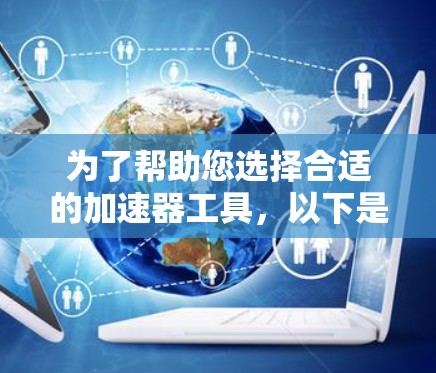 为了帮助您选择合适的加速器工具，以下是基于您的需求、网络连接情况、预算等因素的建议