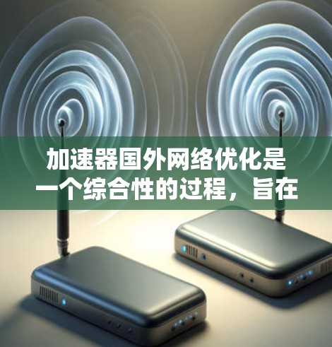 加速器国外网络优化是一个综合性的过程，旨在提升国外服务器的访问效率。以下是一步步的指南