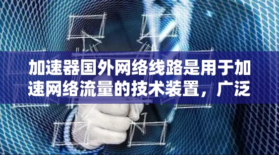 加速器国外网络线路是用于加速网络流量的技术装置，广泛应用于移动互联网、企业网络和云计算环境中。以下是对加速器的详细总结