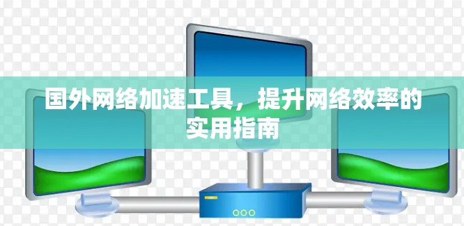 国外网络加速工具，提升网络效率的实用指南