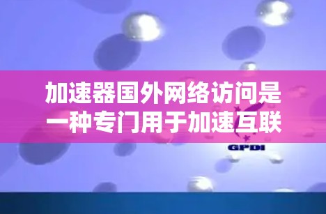 加速器国外网络访问是一种专门用于加速互联网环境的工具，适用于移动设备、PC、服务器等不同网络环境。以下是对该工具的详细总结