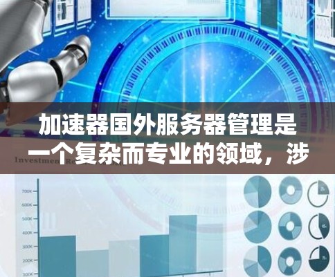 加速器国外服务器管理是一个复杂而专业的领域，涉及多个方面的知识和技能。以下是对该领域的详细介绍和解决方案