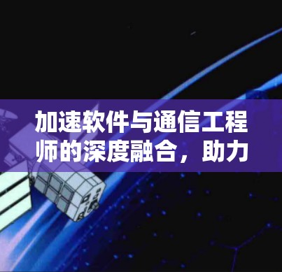 加速软件与通信工程师的深度融合，助力现代通信的高效运行