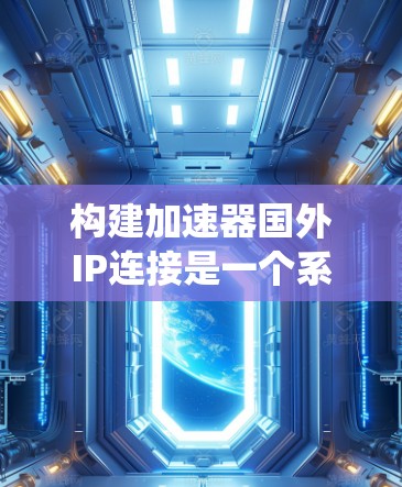 构建加速器国外IP连接是一个系统化的过程，涉及多个步骤和环节。以下是对该过程的详细总结和优化建议