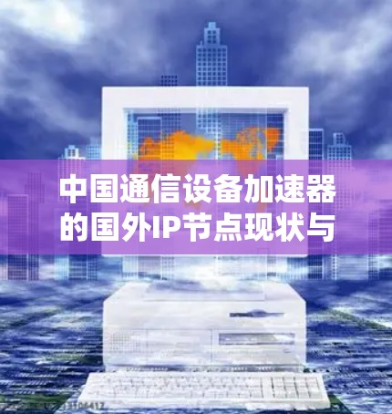 中国通信设备加速器的国外IP节点现状与挑战