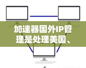 加速器国外IP管理是处理美国、加拿大等国家注册的互联网内容，通过中国加速器平台管理这些内容。以下是对这一过程的详细步骤和建议