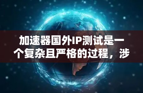 加速器国外IP测试是一个复杂且严格的过程，涉及多个环节和因素，需全面理解和执行以下步骤以确保测试结果的准确性和国际合规性