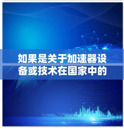 如果是关于加速器设备或技术在国家中的作用，这可能指的是高铁列车在加速技术上的应用，例如通过电动机驱动、LEAD保护等技术，以提升列车的运行性能和安全性