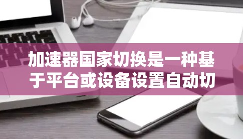 加速器国家切换是一种基于平台或设备设置自动切换到不同国家或地区的加速模式的功能，通常用于提高网页浏览速度。以下是关于加速器国家切换的详细分析