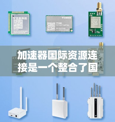 加速器国际资源连接是一个整合了国际资源与加速器功能的平台，旨在通过跨国资源优化技术支持，提升效率和质量。以下是对该概念的详细分析和总结