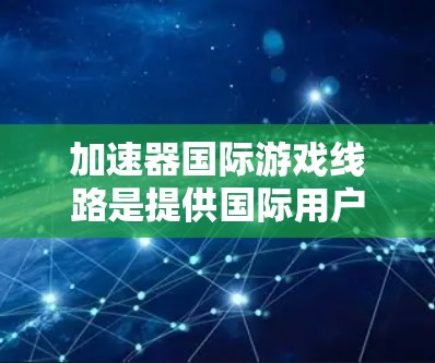 加速器国际游戏线路是提供国际用户加速国际游戏平台功能的服务，主要涉及游戏加速器软件的下载和使用。以下是对加速器国际游戏线路的详细分析