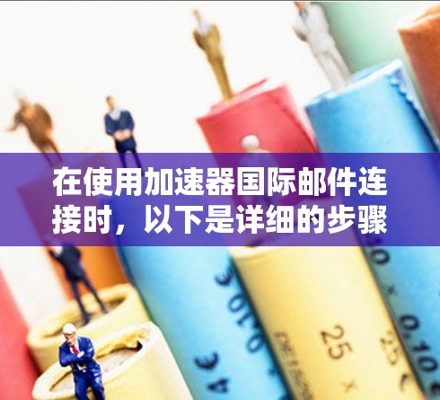 在使用加速器国际邮件连接时，以下是详细的步骤指南